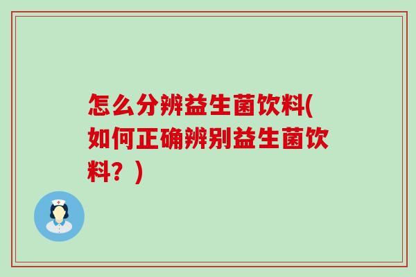 怎么分辨益生菌饮料(如何正确辨别益生菌饮料？)