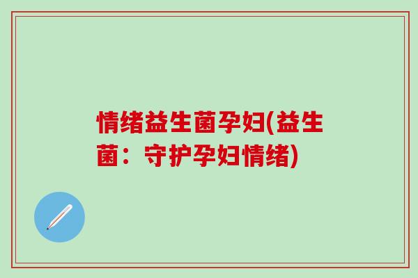情绪益生菌孕妇(益生菌：守护孕妇情绪)