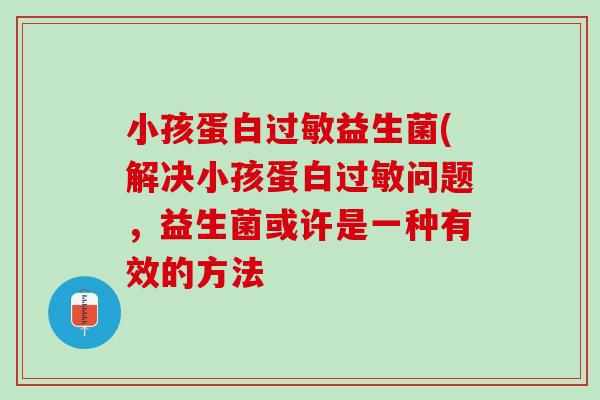 小孩蛋白过敏益生菌(解决小孩蛋白过敏问题，益生菌或许是一种有效的方法
