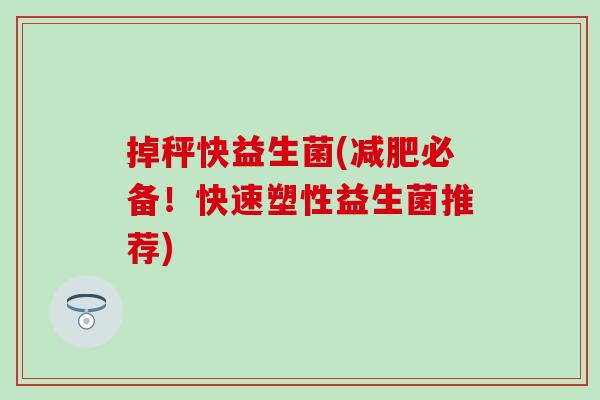 掉秤快益生菌(减肥必备！快速塑性益生菌推荐)