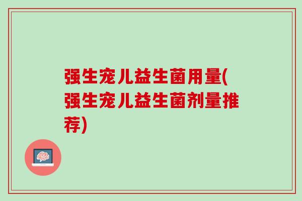 强生宠儿益生菌用量(强生宠儿益生菌剂量推荐)