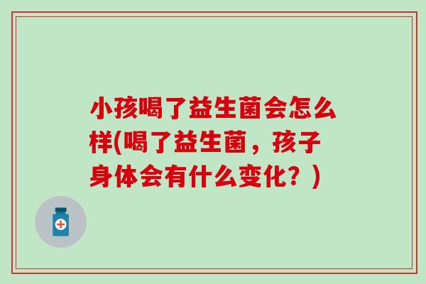 小孩喝了益生菌会怎么样(喝了益生菌，孩子身体会有什么变化？)