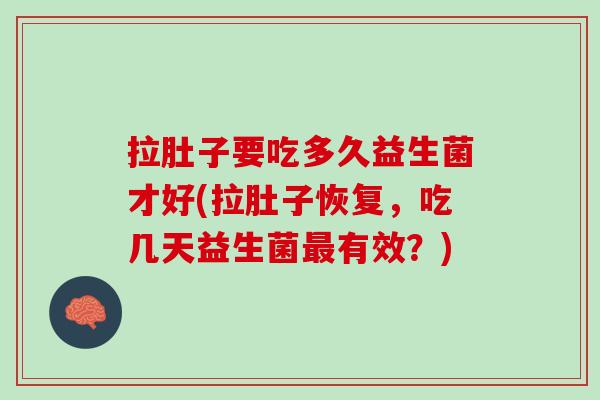 拉肚子要吃多久益生菌才好(拉肚子恢复，吃几天益生菌最有效？)