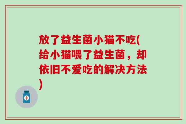 放了益生菌小猫不吃(给小猫喂了益生菌，却依旧不爱吃的解决方法)