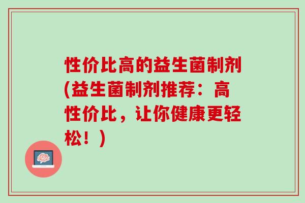 性价比高的益生菌制剂(益生菌制剂推荐：高性价比，让你健康更轻松！)