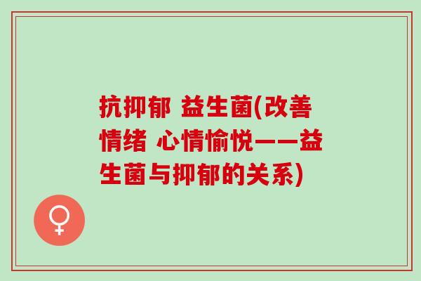 抗抑郁 益生菌(改善情绪 心情愉悦——益生菌与抑郁的关系)
