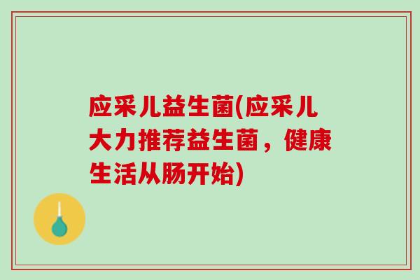 应采儿益生菌(应采儿大力推荐益生菌，健康生活从肠开始)