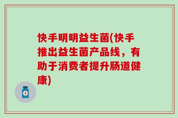 快手明明益生菌(快手推出益生菌产品线，有助于消费者提升肠道健康)