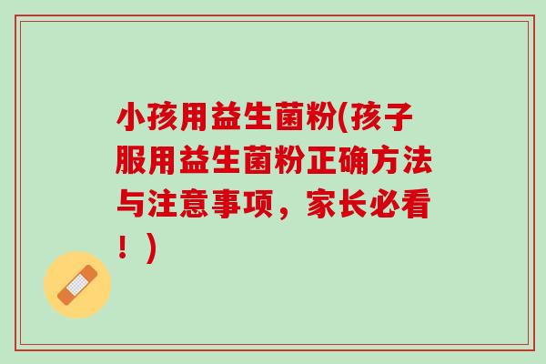 小孩用益生菌粉(孩子服用益生菌粉正确方法与注意事项，家长必看！)