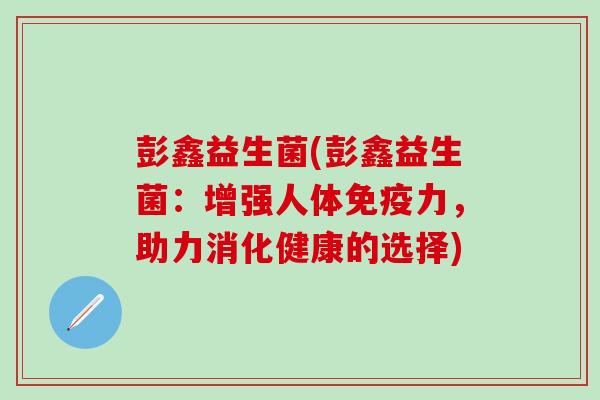 彭鑫益生菌(彭鑫益生菌：增强人体免疫力，助力消化健康的选择)