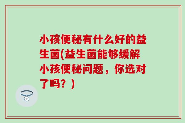 小孩便秘有什么好的益生菌(益生菌能够缓解小孩便秘问题，你选对了吗？)