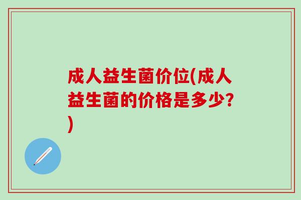 成人益生菌价位(成人益生菌的价格是多少？)
