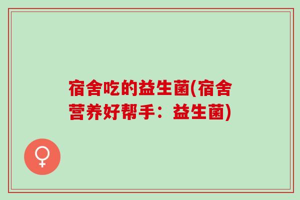 宿舍吃的益生菌(宿舍营养好帮手:益生菌) 宿舍吃的益生菌(宿舍营养好帮手:益生菌)