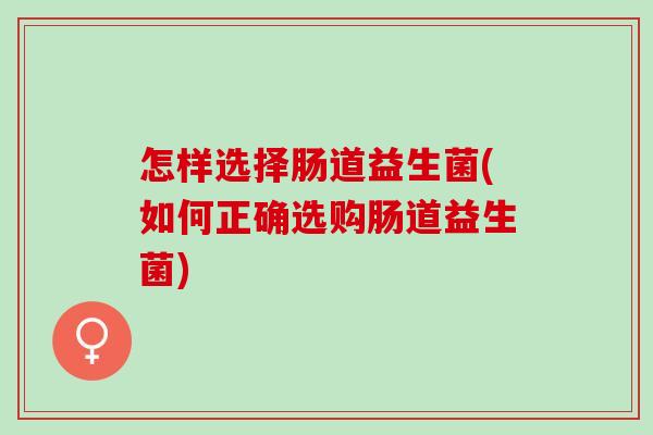 怎样选择肠道益生菌(如何正确选购肠道益生菌)