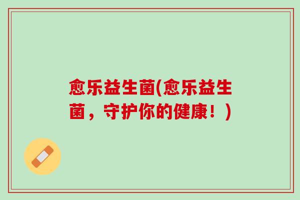 愈乐益生菌(愈乐益生菌，守护你的健康！)