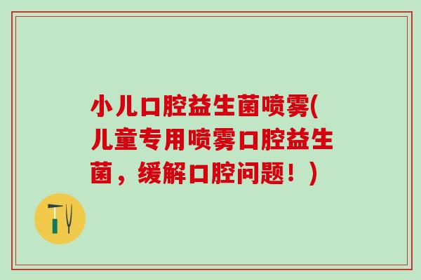 小儿口腔益生菌喷雾(儿童专用喷雾口腔益生菌，缓解口腔问题！)