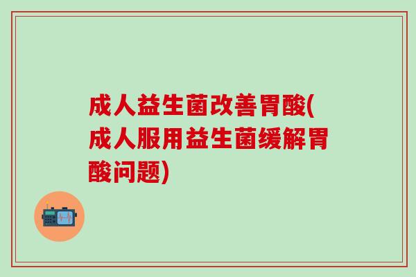 成人益生菌改善胃酸(成人服用益生菌缓解胃酸问题)