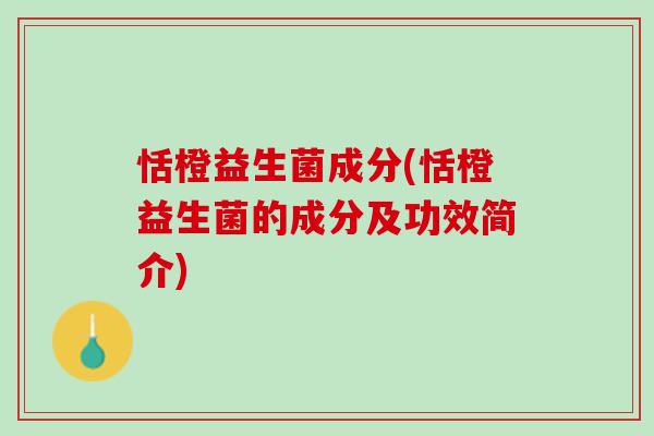 恬橙益生菌成分(恬橙益生菌的成分及功效简介)