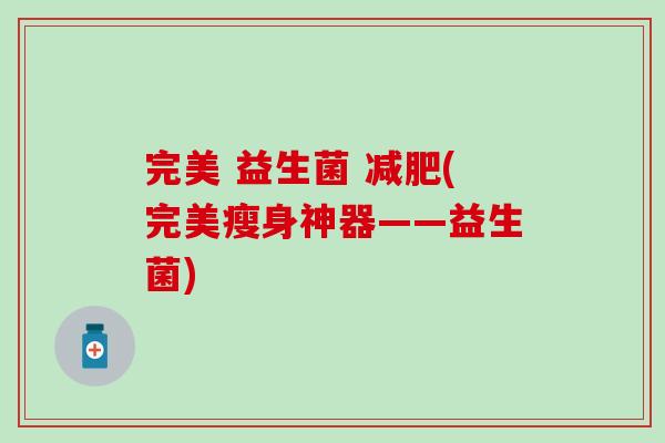 完美 益生菌 减肥(完美瘦身神器——益生菌)