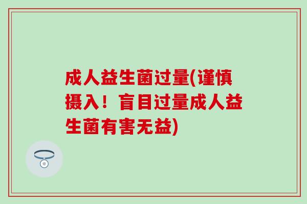 成人益生菌过量(谨慎摄入！盲目过量成人益生菌有害无益)