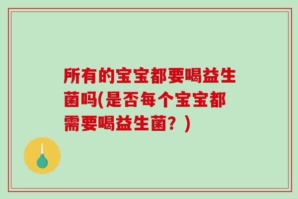 所有的宝宝都要喝益生菌吗(是否每个宝宝都需要喝益生菌？)
