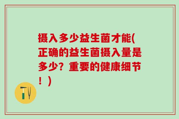 摄入多少益生菌才能(正确的益生菌摄入量是多少？重要的健康细节！)