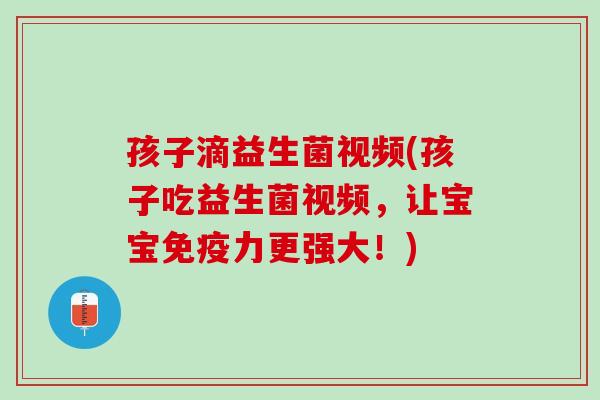 孩子滴益生菌视频(孩子吃益生菌视频，让宝宝免疫力更强大！)