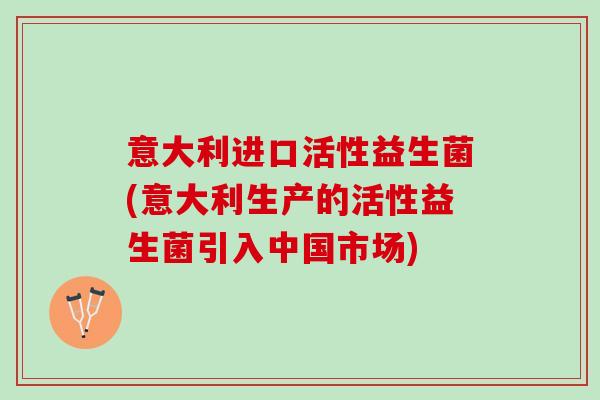意大利进口活性益生菌(意大利生产的活性益生菌引入中国市场)