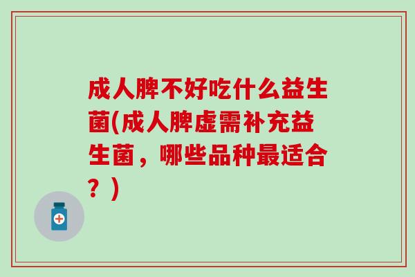 成人脾不好吃什么益生菌(成人脾虚需补充益生菌，哪些品种最适合？)