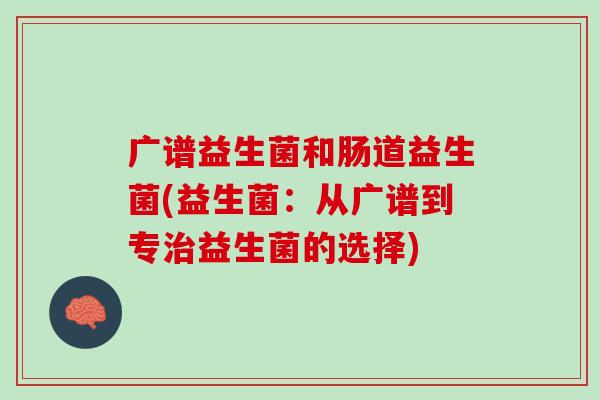广谱益生菌和肠道益生菌(益生菌：从广谱到专治益生菌的选择)