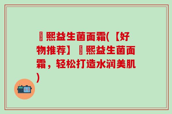 嫚熙益生菌面霜(【好物推荐】嫚熙益生菌面霜，轻松打造水润美肌)