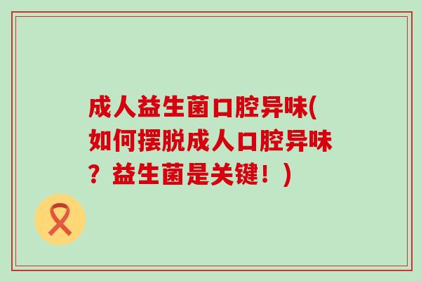 成人益生菌口腔异味(如何摆脱成人口腔异味？益生菌是关键！)
