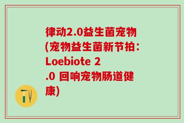 律动2.0益生菌宠物(宠物益生菌新节拍：Loebiote 2.0 回响宠物肠道健康)