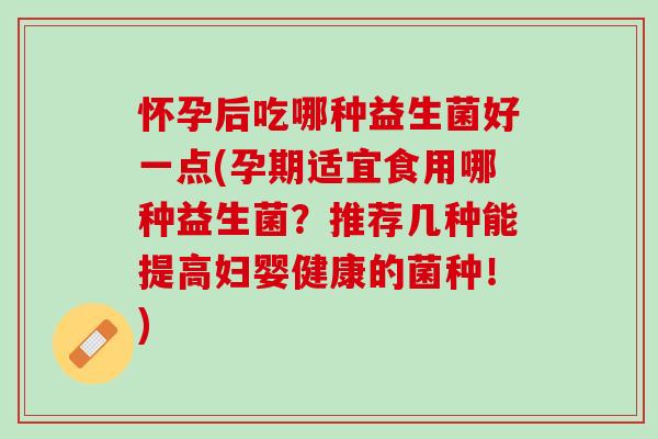 怀孕后吃哪种益生菌好一点(孕期适宜食用哪种益生菌？推荐几种能提高妇婴健康的菌种！)