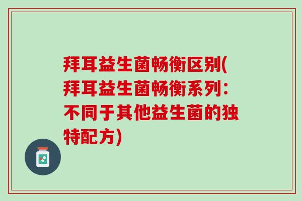 拜耳益生菌畅衡区别(拜耳益生菌畅衡系列：不同于其他益生菌的独特配方)