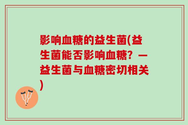 影响血糖的益生菌(益生菌能否影响血糖？—益生菌与血糖密切相关)