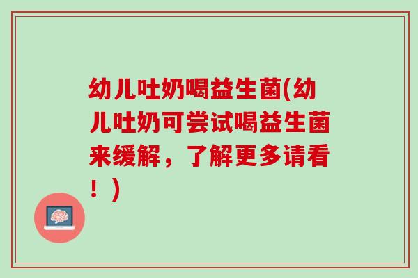 幼儿吐奶喝益生菌(幼儿吐奶可尝试喝益生菌来缓解，了解更多请看！)