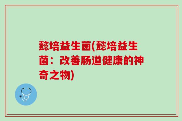 懿培益生菌(懿培益生菌：改善肠道健康的神奇之物)