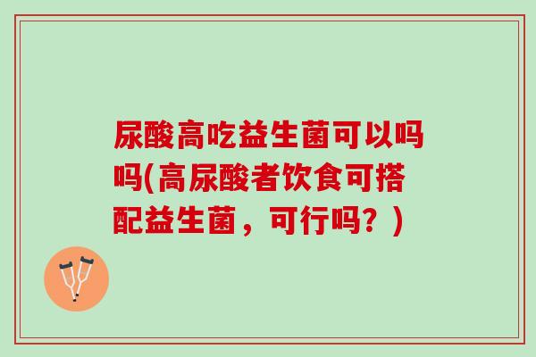 尿酸高吃益生菌可以吗吗(高尿酸者饮食可搭配益生菌，可行吗？)