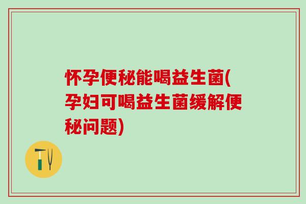 怀孕便秘能喝益生菌(孕妇可喝益生菌缓解便秘问题)
