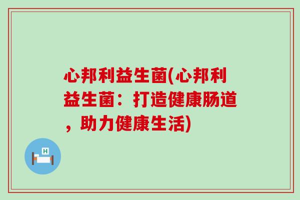 心邦利益生菌(心邦利益生菌：打造健康肠道，助力健康生活)