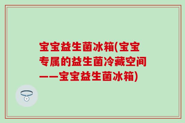 宝宝益生菌冰箱(宝宝专属的益生菌冷藏空间——宝宝益生菌冰箱)