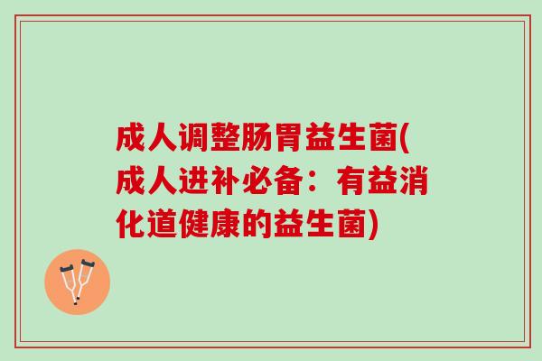 成人调整肠胃益生菌(成人进补必备：有益消化道健康的益生菌)