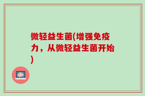 微轻益生菌(增强免疫力，从微轻益生菌开始)