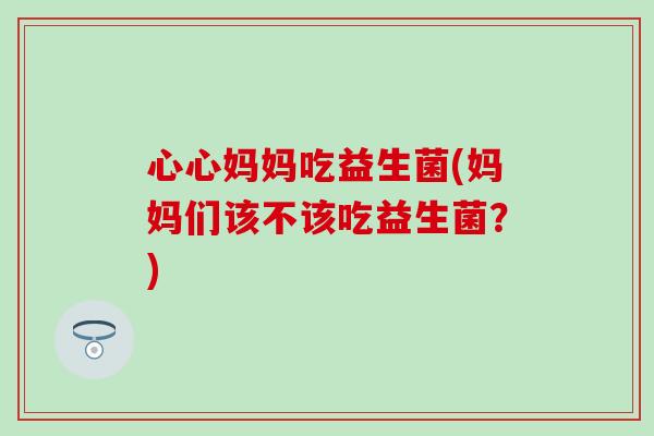 心心妈妈吃益生菌(妈妈们该不该吃益生菌？)