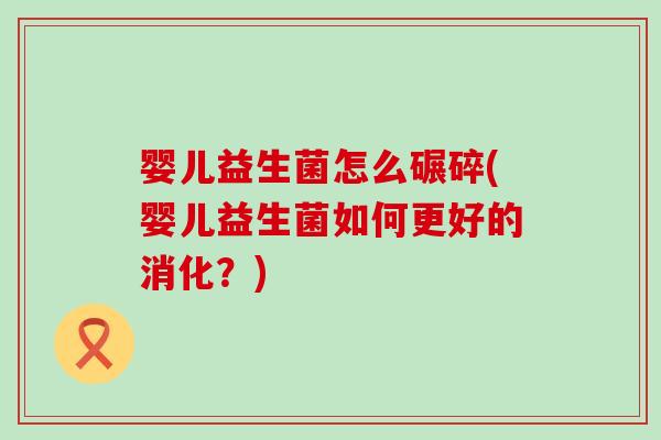 婴儿益生菌怎么碾碎(婴儿益生菌如何更好的消化？)