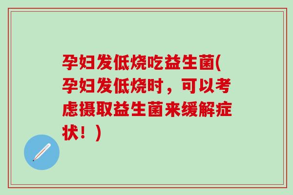 孕妇发低烧吃益生菌(孕妇发低烧时，可以考虑摄取益生菌来缓解症状！)