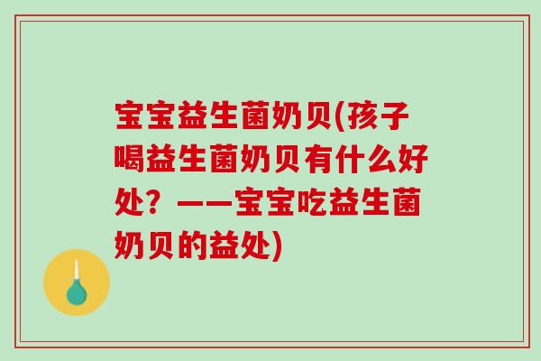 宝宝益生菌奶贝(孩子喝益生菌奶贝有什么好处？——宝宝吃益生菌奶贝的益处)