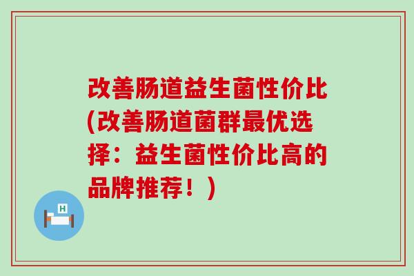 改善肠道益生菌性价比(改善肠道菌群最优选择：益生菌性价比高的品牌推荐！)