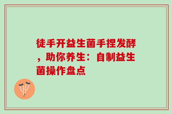 徒手开益生菌手捏发酵，助你养生：自制益生菌操作盘点
